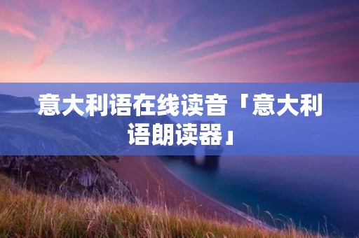 意大利语在线读音「意大利语朗读器」