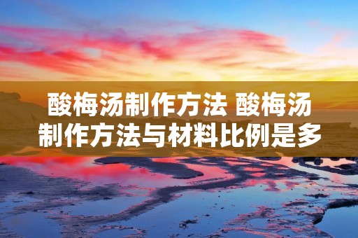 酸梅汤制作方法 酸梅汤制作方法与材料比例是多少