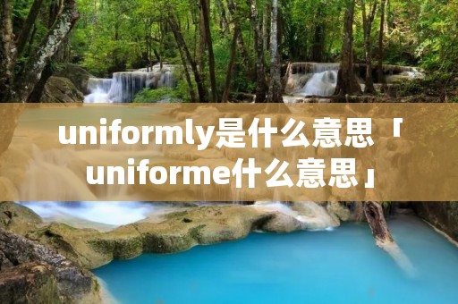 uniformly是什么意思「uniforme什么意思」