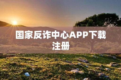 国家反诈中心APP下载注册：打造安全防范新体验