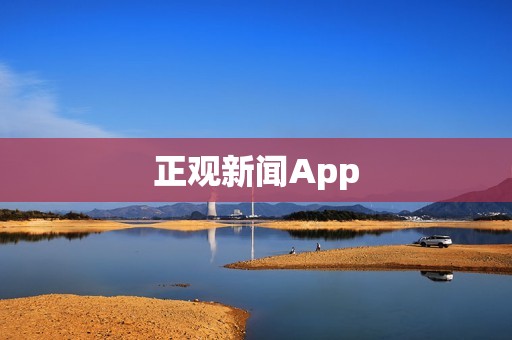正观新闻App：深入全面报道，带您掌握时事热点