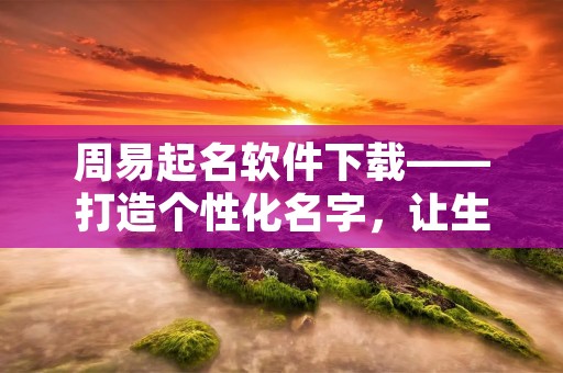 周易起名软件下载——打造个性化名字，让生命更精彩