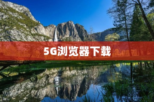 5G浏览器下载:迎接高速网络时代的必备工具 5G浏览器下载:迎接高速网络时代的必备工具