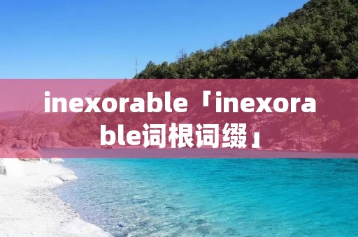 inexorable「inexorable词根词缀」