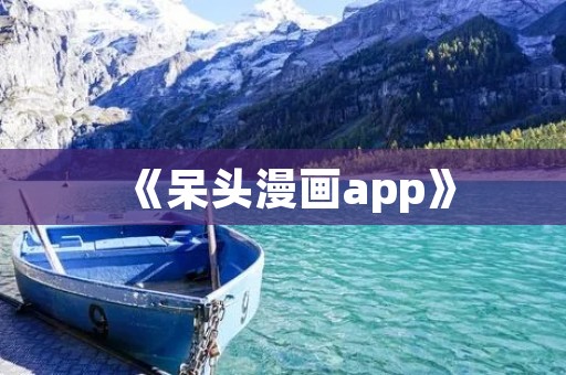 《呆头漫画app》：打开你的漫画世界