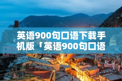 英语900句口语下载手机版「英语900句口语下载手机版本」