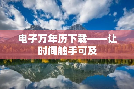 电子万年历下载——让时间触手可及 电子万年历下载——让时间触手可及