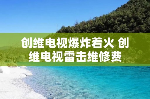 创维电视爆炸着火 创维电视雷击维修费
