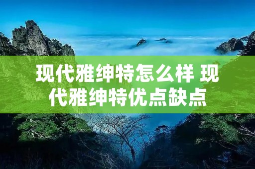 现代雅绅特怎么样 现代雅绅特优点缺点 现代雅绅特怎么样 现代雅绅特优点缺点