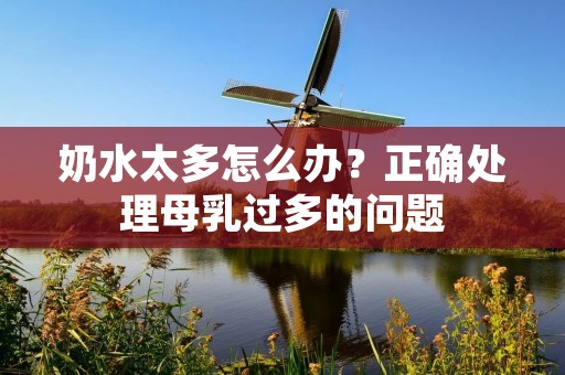 奶水太多怎么办？正确处理母乳过多的问题