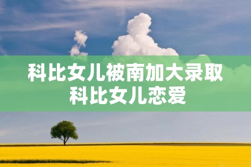 科比女儿被南加大录取 科比女儿恋爱 科比女儿被南加大录取 科比女儿恋爱