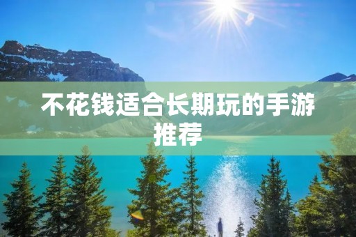 不花钱适合长期玩的手游推荐：玩转游戏世界，尽享免费畅玩！
