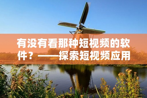 有没有看那种短视频的软件?——探索短视频应用的新时代 有没有看那种短视频的软件?——探索短视频应用的新时代