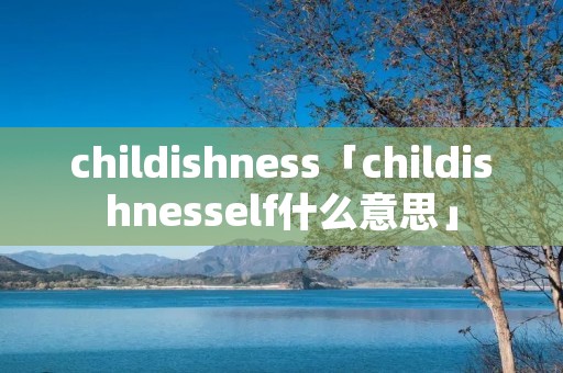 childishness「childishnesself什么意思」