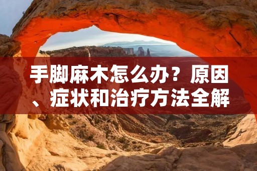 手脚麻木怎么办?原因、症状和治疗方法全解析 手脚麻木怎么办?原因、症状和治疗方法全解析