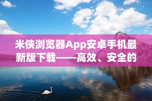 米侠浏览器App安卓手机最新版下载——高效、安全的浏览器工具