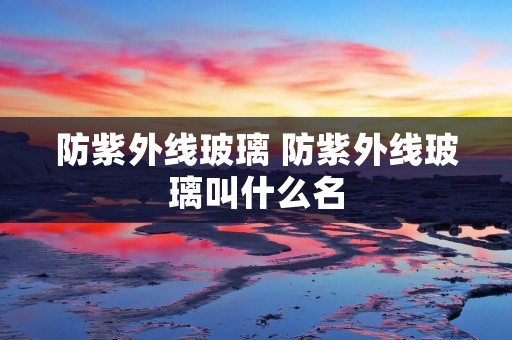 防紫外线玻璃 防紫外线玻璃叫什么名