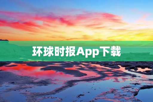 环球时报App下载:全球新闻,随时随地掌握世界动态 环球时报App下载:全球新闻,随时随地掌握世界动态