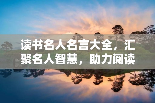 读书名人名言大全，汇聚名人智慧，助力阅读提升