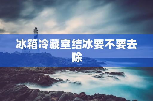 冰箱冷藏室结冰要不要去除 冰箱冷藏室结冰要不要去除