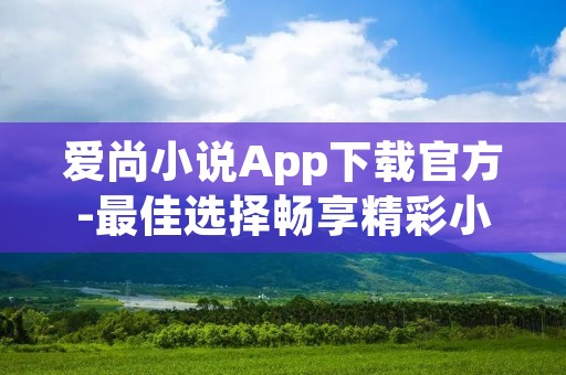 爱尚小说App下载官方-最佳选择畅享精彩小说