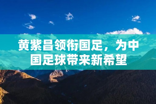 黄紫昌领衔国足，为中国足球带来新希望