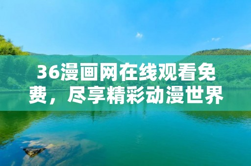 36漫画网在线观看免费，尽享精彩动漫世界的畅快体验