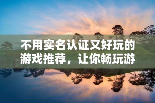 不用实名认证又好玩的游戏推荐,让你畅玩游戏世界! 不用实名认证又好玩的游戏推荐,让你畅玩游戏世界!