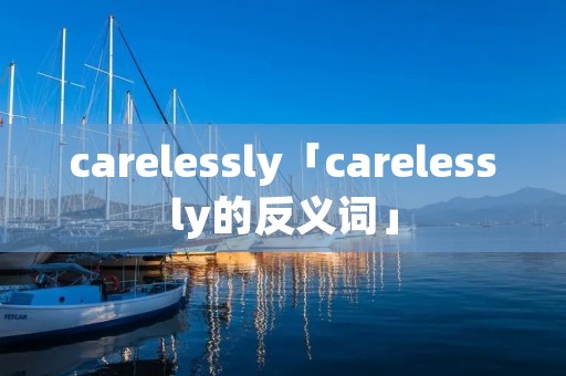 carelessly「carelessly的反义词」