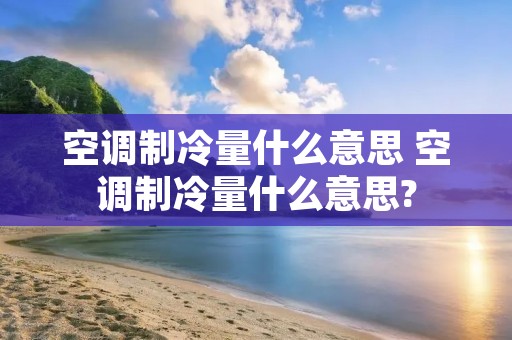 空调制冷量什么意思 空调制冷量什么意思? 空调制冷量什么意思 空调制冷量什么意思?
