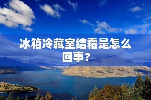冰箱冷藏室结霜是怎么回事？