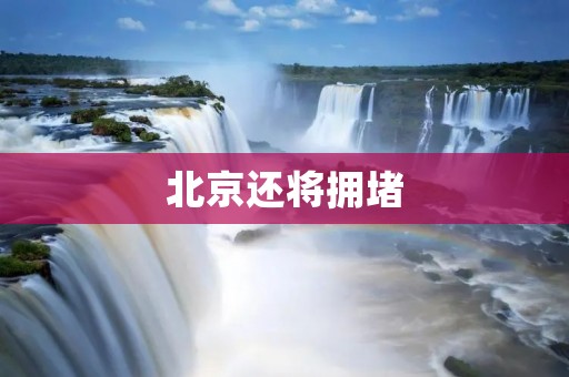 北京还将拥堵:城市交通面临的挑战与解决方案 北京还将拥堵:城市交通面临的挑战与解决方案