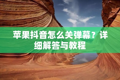 苹果抖音怎么关弹幕?详细解答与教程