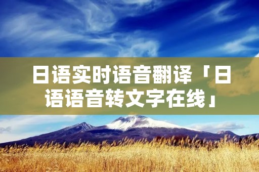 日语实时语音翻译「日语语音转文字在线」 日语实时语音翻译「日语语音转文字在线」