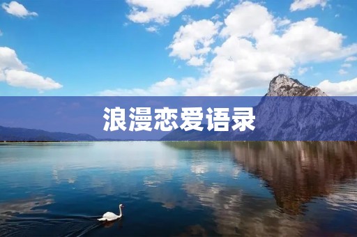浪漫恋爱语录:用文字记录爱情的美好 浪漫恋爱语录:用文字记录爱情的美好