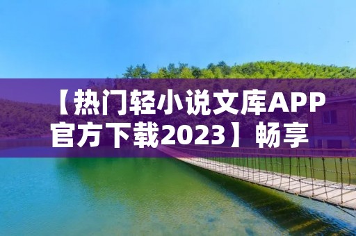 【热门轻小说文库APP官方下载2023】畅享海量轻小说，尽在你的指尖！