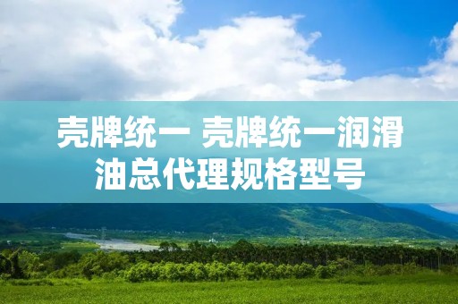 壳牌统一 壳牌统一润滑油总代理规格型号