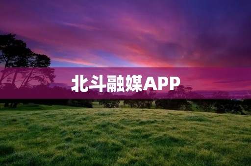 北斗融媒APP:全方位融合的新媒体平台 北斗融媒APP:全方位融合的新媒体平台