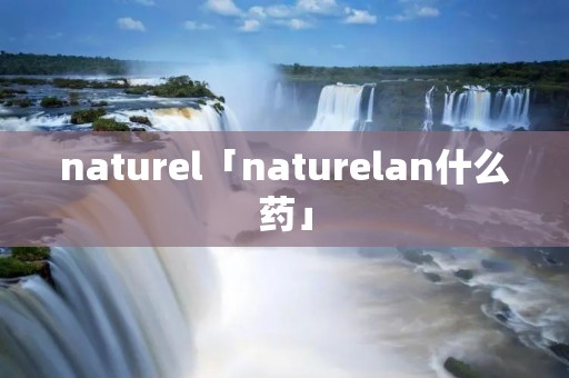 naturel「naturelan什么药」