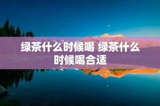绿茶什么时候喝 绿茶什么时候喝合适