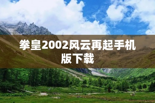 拳皇2002风云再起手机版下载:原汁原味的格斗游戏体验