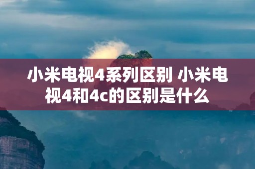小米电视4系列区别 小米电视4和4c的区别是什么