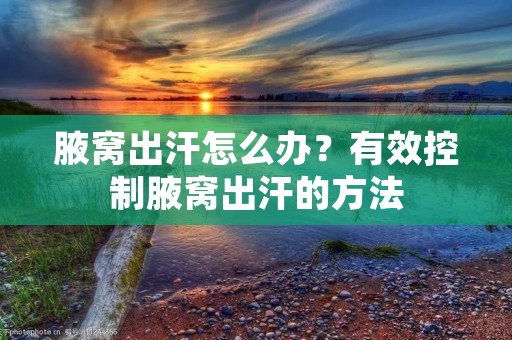 腋窝出汗怎么办?有效控制腋窝出汗的方法 腋窝出汗怎么办?有效控制腋窝出汗的方法