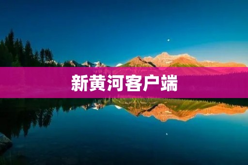 新黄河客户端:连接您与黄河的纽带 新黄河客户端:连接您与黄河的纽带