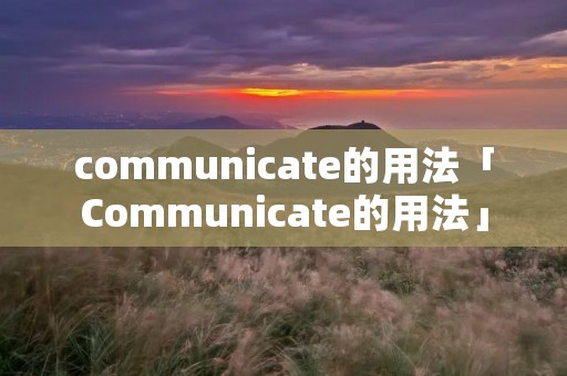 communicate的用法「Communicate的用法」 communicate的用法「Communicate的用法」