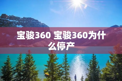 宝骏360 宝骏360为什么停产 宝骏360 宝骏360为什么停产