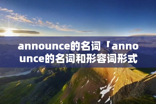 announce的名词「announce的名词和形容词形式」