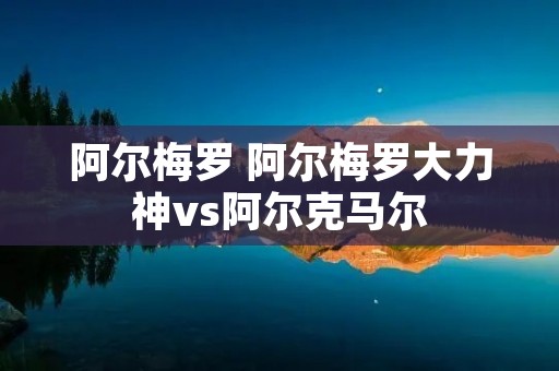 阿尔梅罗 阿尔梅罗大力神vs阿尔克马尔 阿尔梅罗 阿尔梅罗大力神vs阿尔克马尔
