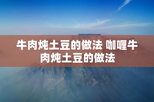 牛肉炖土豆的做法 咖喱牛肉炖土豆的做法
