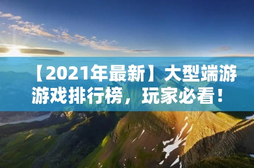 【2021年最新】大型端游游戏排行榜，玩家必看！
